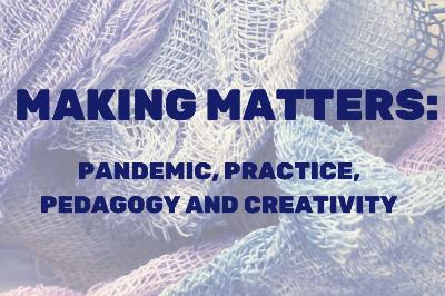 Making Matters: Pandemic, Practice, Pedagogy and Creativity